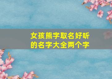 女孩熊字取名好听的名字大全两个字,姓熊的女孩名字高雅两个字