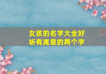 女孩的名字大全好听有寓意的两个字,女孩名字2024年名字大全两个字