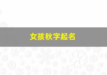 女孩秋字起名,女孩秋字起名怎么取