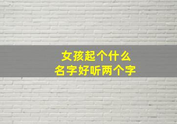 女孩起个什么名字好听两个字,帮想一下好听的女孩名字