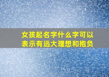 女孩起名字什么字可以表示有远大理想和抱负,8画的字和10画的字能组成哪些有意义的名字