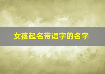 女孩起名带语字的名字,女孩起名带语字的名字大全