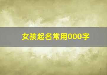 女孩起名常用000字,女孩子起名常用字大全2019