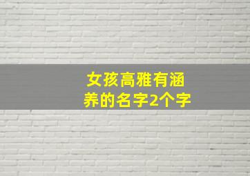 女孩高雅有涵养的名字2个字,女孩高雅有涵养的名字2个字有哪些