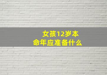 女孩12岁本命年应准备什么,儿童12岁本命年讲究