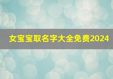 女宝宝取名字大全免费2024,2024年女宝宝取名字大全_亲亲宝贝网