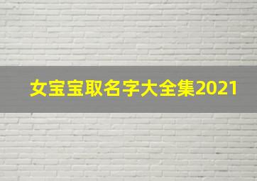 女宝宝取名字大全集2021,2021年好听的女孩名字