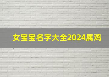 女宝宝名字大全2024属鸡,女孩子名字大全2024属鸡