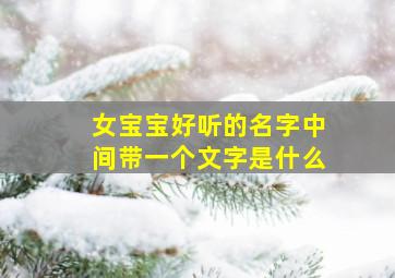 女宝宝好听的名字中间带一个文字是什么,女宝宝好听的名字中间带一个文字是什么