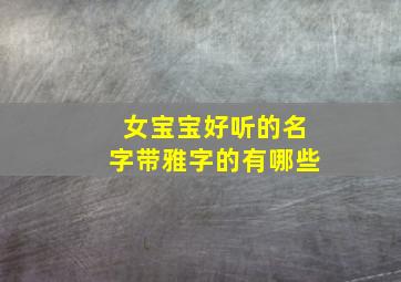 女宝宝好听的名字带雅字的有哪些,今年女孩的名字含有雅字的