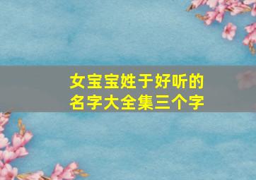 女宝宝姓于好听的名字大全集三个字,于姓女宝宝起什么名字好听