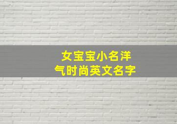 女宝宝小名洋气时尚英文名字,好听的女孩英文名字时尚洋气