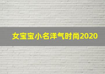 女宝宝小名洋气时尚2020,2020新潮的婴儿小名参考