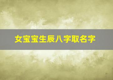 女宝宝生辰八字取名字,按生辰八字取名字女孩吉利好寓意的女孩名