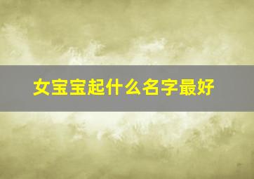 女宝宝起什么名字最好,女宝宝取啥名字好听