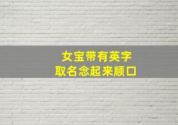 女宝带有英字取名念起来顺口,女孩名字带英字的寓意