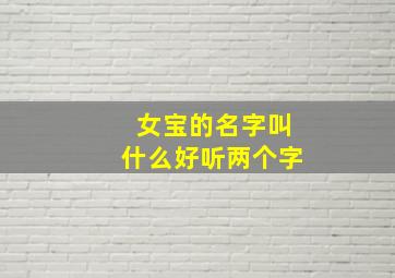 女宝的名字叫什么好听两个字,女孩名字简单大方洋气2024年两个字