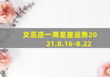 女巫店一周星座运势2021.8.16-8.22,女巫店一周星座运势最新2345