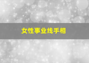 女性事业线手相,女人右手手相图解事业线事业运势旺的手相特点