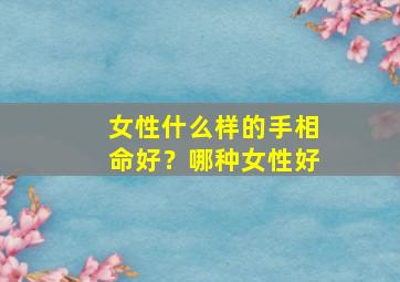 女性什么样的手相命好？哪种女性好,女人什么样的手相命好