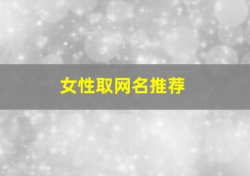 女性取网名推荐,好听的qq名字女生昵称500个