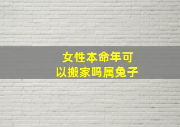 女性本命年可以搬家吗属兔子,女人本命年可以搬家吗