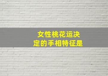 女性桃花运决定的手相特征是,女性桃花运决定的手相特征是什么