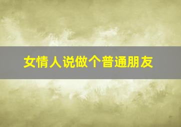 女情人说做个普通朋友,情人说我们做普通朋友吧