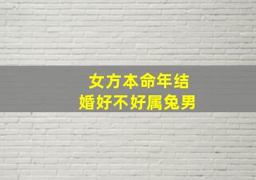 女方本命年结婚好不好属兔男,女生本命年结婚对男方好么