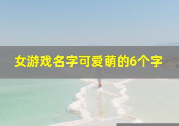 女游戏名字可爱萌的6个字,仙气可爱的女生游戏名字