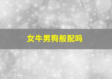 女牛男狗般配吗,牛女跟狗男婚姻相配吗属牛女和属狗男相配指数如何