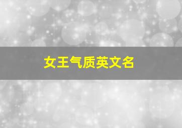 女王气质英文名,有女王气质的英文名字