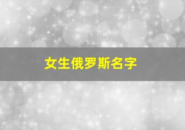 女生俄罗斯名字,冷门俄罗斯女生名字