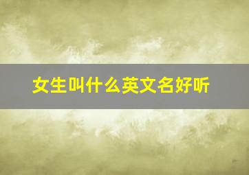 女生叫什么英文名好听,女生好听英文名字大全