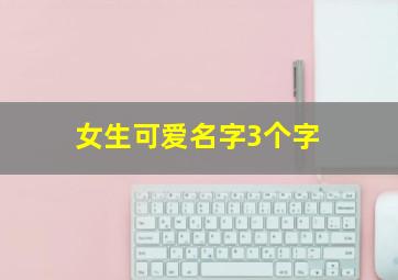 女生可爱名字3个字,可爱的女孩昵称三个字