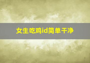 女生吃鸡id简单干净,吃鸡好听的两字id干净好听的吃鸡id推荐