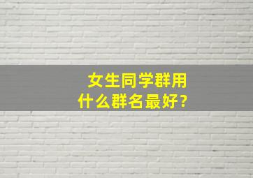 女生同学群用什么群名最好？,女同学的群取啥名比较雅致