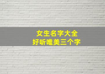 女生名字大全好听唯美三个字,好听的女孩名字三个字