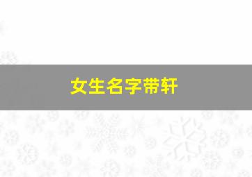 女生名字带轩,女生名字带轩字好不好