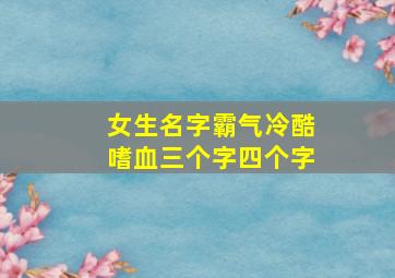 女生名字霸气冷酷嗜血三个字四个字,网名女生冷酷嗜血2个字