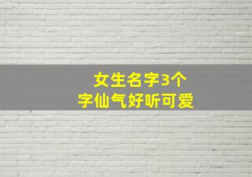 女生名字3个字仙气好听可爱,名字女生仙气可爱三个字