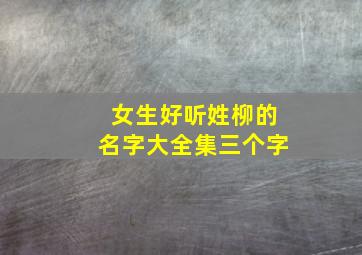 女生好听姓柳的名字大全集三个字,柳姓女孩名字唯美简约