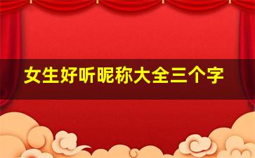 女生好听昵称大全三个字,好听的昵称女生3个字