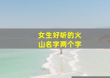 女生好听的火山名字两个字,女生好听的火山名字两个字大全