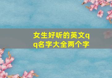 女生好听的英文qq名字大全两个字,女生好听的英文qq名字大全两个字可爱