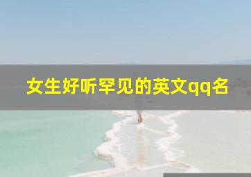 女生好听罕见的英文qq名,好听的qq名女生英语