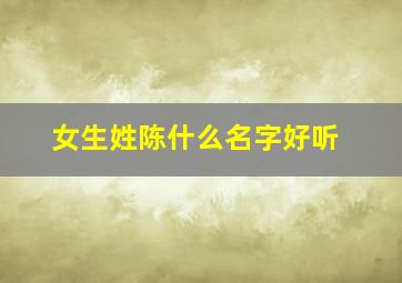 女生姓陈什么名字好听,女生姓陈什么名字好听点