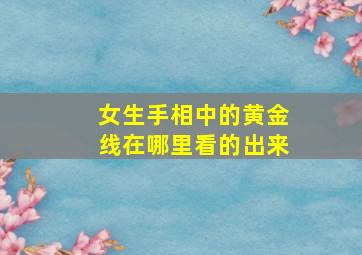 女生手相中的黄金线在哪里看的出来,手上黄金线怎么看