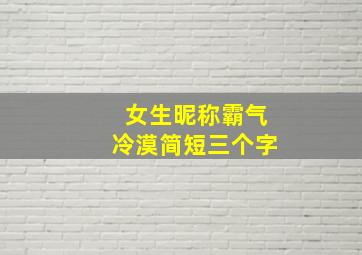 女生昵称霸气冷漠简短三个字,游戏名字女生霸气冷漠