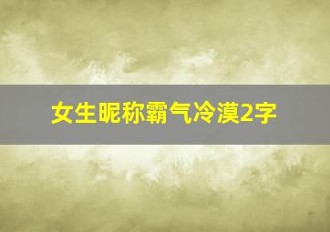 女生昵称霸气冷漠2字,霸气网名女生高冷两字好听又冷门的两个字的名字网名